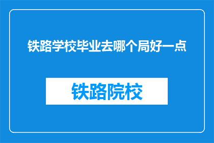 铁路学校毕业去哪个局好一点(铁路学校毕业生，哪个局更适合发展？)