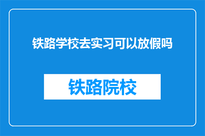 铁路学校去实习可以放假吗(铁路学校实习期间能否享受假期？)