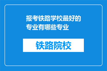 报考铁路学校最好的专业有哪些专业(报考铁路学校，哪些专业是最佳选择？)