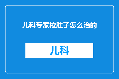 儿科专家拉肚子怎么治的(儿科专家：遇到儿童腹泻，该如何有效治疗？)
