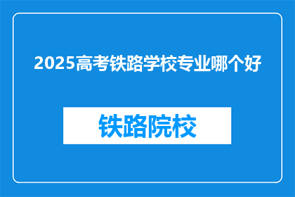 2025高考铁路学校专业哪个好(2025年高考，铁路学校哪个专业更受欢迎？)