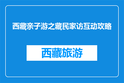 西藏亲子游之藏民家访互动攻略(亲子游西藏：藏民家访互动攻略，你准备好了吗？)