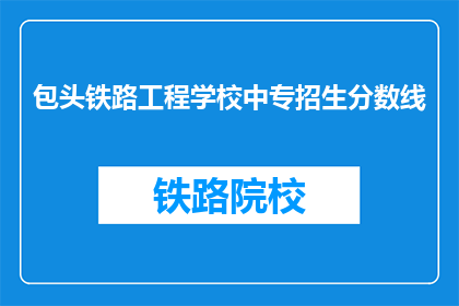 包头铁路工程学校中专招生分数线(包头铁路工程学校中专招生分数线是多少？)