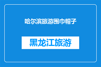 哈尔滨旅游围巾帽子(哈尔滨旅游必备：围巾帽子选购指南)