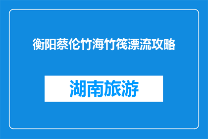 衡阳蔡伦竹海竹筏漂流攻略(衡阳蔡伦竹海竹筏漂流攻略：你准备好体验了吗？)