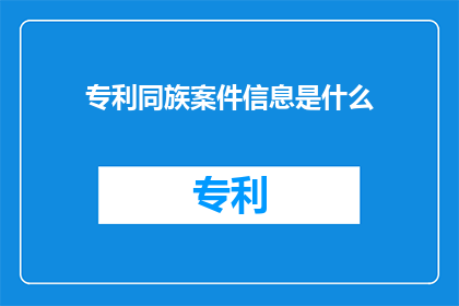 专利同族案件信息是什么(专利同族案件信息是什么？)