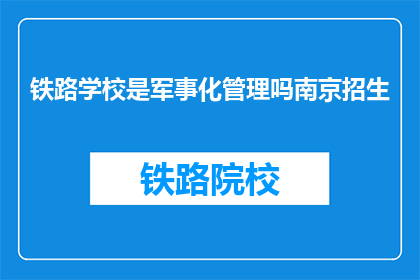 铁路学校是军事化管理吗南京招生(南京招生的铁路学校是否实行军事化管理？)