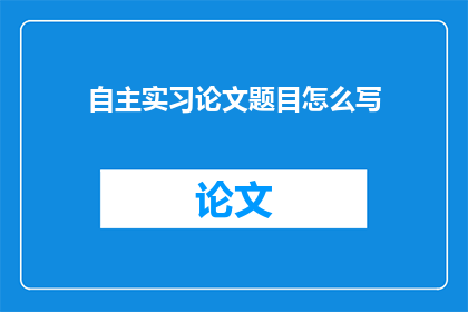 自主实习论文题目怎么写(如何撰写一个引人入胜的自主实习论文题目？)