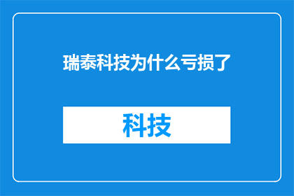 瑞泰科技为什么亏损了(瑞泰科技亏损之谜：究竟为何陷入财务困境？)