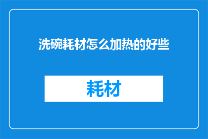 洗碗耗材怎么加热的好些(如何高效加热洗碗耗材以提升清洁效果？)