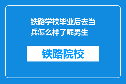 铁路学校毕业后去当兵怎么样了呢男生(铁路学校毕业生入伍后的生活如何？)