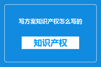 写方案知识产权怎么写的(如何撰写一份专业的知识产权方案？)