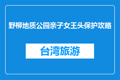野柳地质公园亲子女王头保护攻略(如何保护野柳地质公园的亲子女王头？)