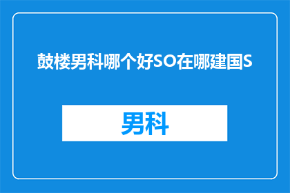 鼓楼男科哪个好SO在哪建国S(鼓楼男科哪个好？SO在哪建国S？)