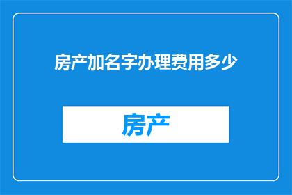 房产加名字办理费用多少(房产加名字办理费用是多少？)