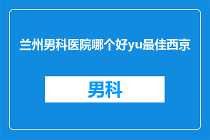 兰州男科医院哪个好yu最佳西京(兰州男科医院哪家好？最佳西京选择指南)