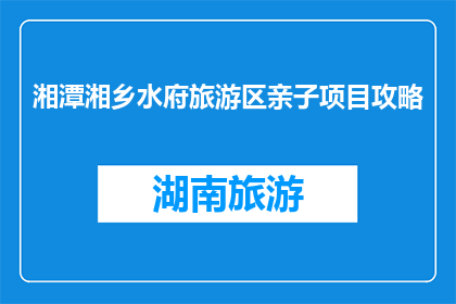 湘潭湘乡水府旅游区亲子项目攻略(湘潭湘乡水府旅游区亲子项目攻略是什么？)