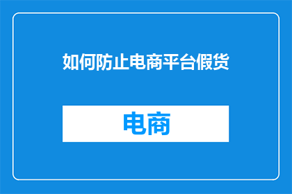 如何防止电商平台假货(如何有效防止电商平台上的假货问题？)