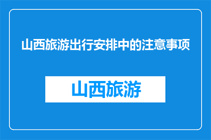 山西旅游出行安排中的注意事项(山西旅游出行，您需留意哪些事项？)