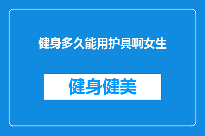 健身多久能用护具啊女生(女生健身多久能用护具？)