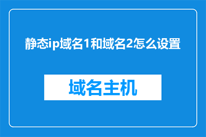 静态ip域名1和域名2怎么设置(如何配置静态IP和域名以实现高效网络连接？)