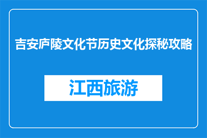 吉安庐陵文化节历史文化探秘攻略(探秘吉安庐陵文化节：历史之谜如何解开？)