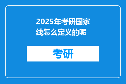 2025年考研国家线怎么定义的呢(2025年考研国家线的定义标准是什么？)