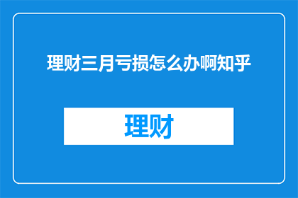 理财三月亏损怎么办啊知乎(理财三月亏损，该如何应对？)