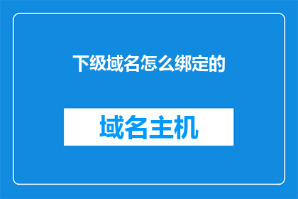 下级域名怎么绑定的(如何将下级域名成功绑定至主域名？)