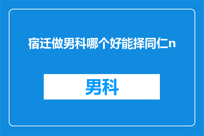 宿迁做男科哪个好能择同仁n(宿迁地区男科服务哪家更优秀？选择同仁医院是否合适？)