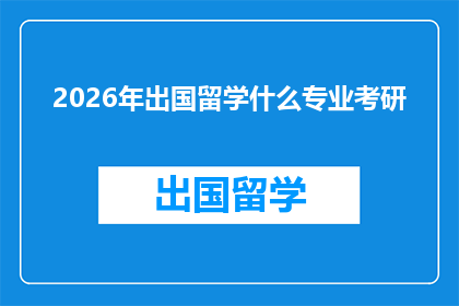 2026年出国留学什么专业考研(2026年留学热门专业考研指南：你应选择哪个专业？)
