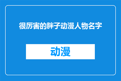 很厉害的胖子动漫人物名字(谁拥有令人惊叹的体重，却能成为动漫界的明星？)