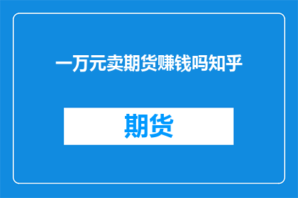 一万元卖期货赚钱吗知乎(一万元能否通过期货交易实现盈利？这是一个值得深入探讨的问题)