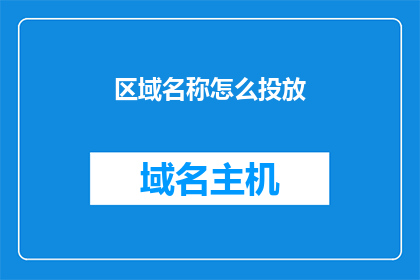 区域名称怎么投放(如何有效进行区域名称的投放策略？)