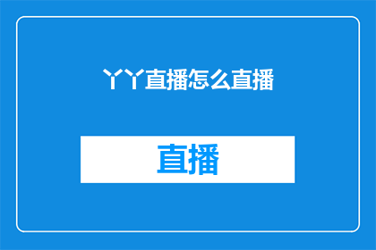 丫丫直播怎么直播(如何进行丫丫直播的直播操作？)