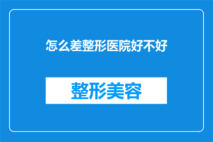 怎么差整形医院好不好(您是否在寻找一家优质的整形医院？请告诉我您的疑虑，我将竭诚为您解答)