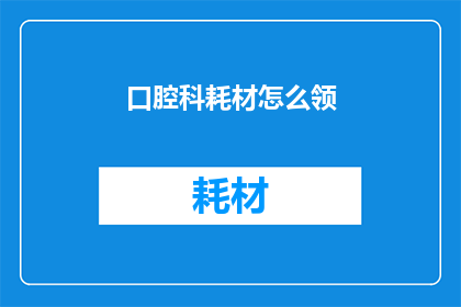 口腔科耗材怎么领(如何领取口腔科耗材？)