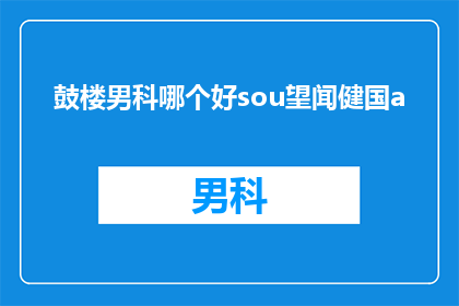 鼓楼男科哪个好sou望闻健国a(鼓楼男科哪个好？您是否在寻找一个值得信赖的医疗机构来治疗您的健康问题？在这个信息爆炸的时代，找到一家好的男科医院并不容易那么，鼓楼男科究竟哪家好呢？让我们一起来探索这个问题的答案吧)