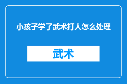 小孩子学了武术打人怎么处理(当孩子在武术学习中不慎使用武力，我们该如何妥善处理？)