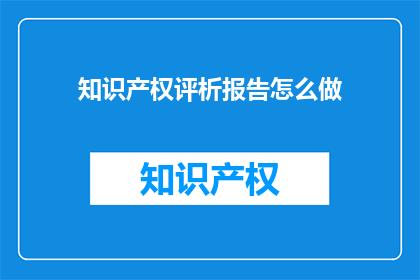 知识产权评析报告怎么做(如何撰写一份专业的知识产权评析报告？)