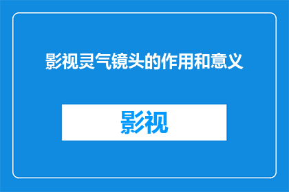 影视灵气镜头的作用和意义(影视镜头中灵气的奥秘：它如何影响观众的情感与认知？)