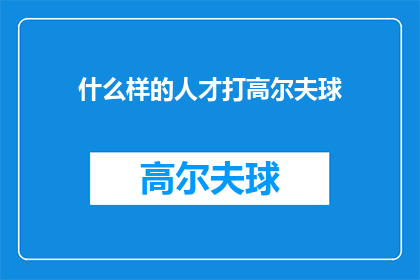什么样的人才打高尔夫球(什么样的人才享受打高尔夫球的乐趣？)