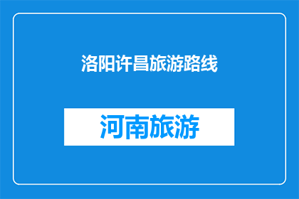 洛阳许昌旅游路线(洛阳许昌旅游路线：探索古都魅力，体验历史与文化的完美融合)