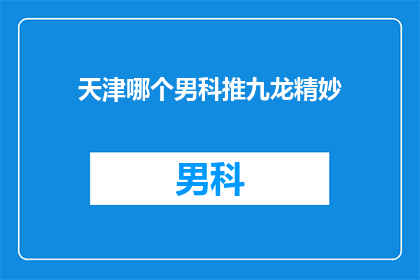 天津哪个男科推九龙精妙(天津男科推荐：九龙精湛技术，您值得信赖的医疗选择)
