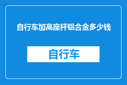 自行车加高座杆铝合金多少钱(自行车加高座杆铝合金的价格是多少？)