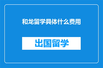 和龙留学具体什么费用(和龙留学具体费用是多少？)
