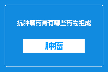 抗肿瘤药膏有哪些药物组成(抗肿瘤药膏的神秘成分：揭秘其药物组成之谜)