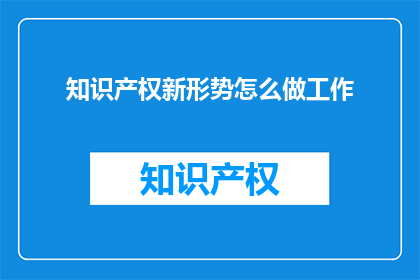 知识产权新形势怎么做工作(面对知识产权新形势，我们应如何有效开展工作？)