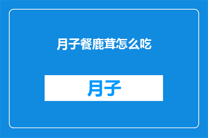 月子餐鹿茸怎么吃(如何正确食用月子餐中的鹿茸？)