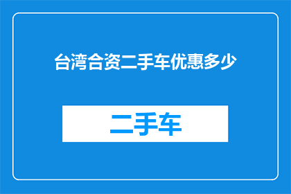 台湾合资二手车优惠多少(台湾合资二手车市场优惠幅度如何？)